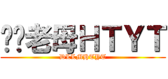 屌你老母ＨＴＹＴ (DLLMHTYT)