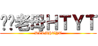 屌你老母ＨＴＹＴ (DLLMHTYT)