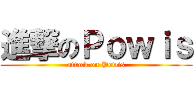 進撃のＰｏｗｉｓ (attack on Powis)