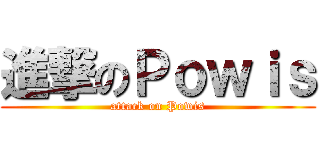 進撃のＰｏｗｉｓ (attack on Powis)