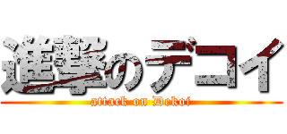 進撃のデコイ (attack on Dekoi)