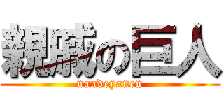 親戚の巨人 (nandeyanen)