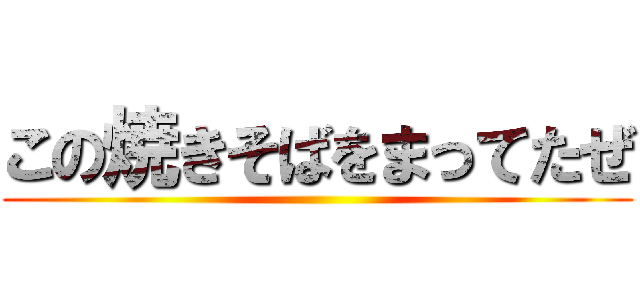 この焼きそばをまってたぜ ()
