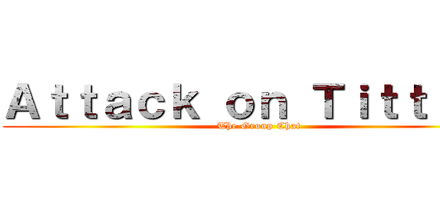 Ａｔｔａｃｋ ｏｎ Ｔｉｔｔｉｅｓ (The Group Chat)