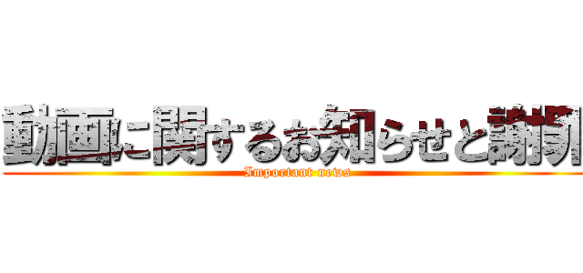 動画に関するお知らせと謝罪 (Important news)