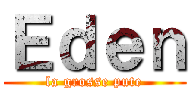 Ｅｄｅｎ (la grosse pute)