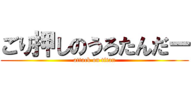 ごり押しのうろたんだー (attack on titan)