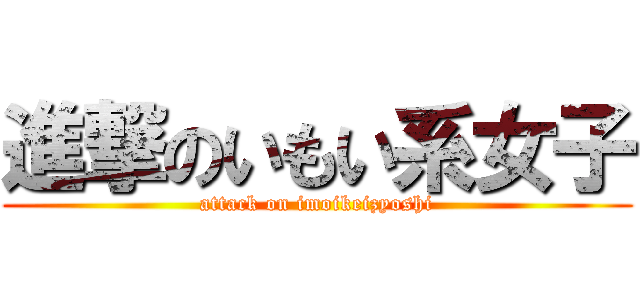 進撃のいもい系女子 (attack on imoikeizyoshi)
