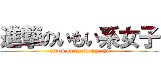 進撃のいもい系女子 (attack on imoikeizyoshi)