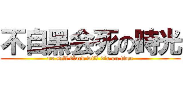 不自黑会死の時光 (no self black will die on time)