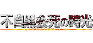 不自黑会死の時光 (no self black will die on time)