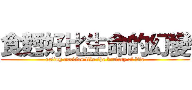 食麪好比生命的幻變 (eating noodles like the fantasy of life)