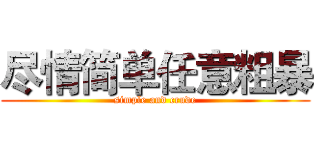 尽情简单任意粗暴 (simple and crude)