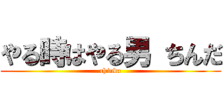 やる時はやる男 ちんだ (chinda)