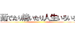 茹でたり焼いたり人生いろいろ ()