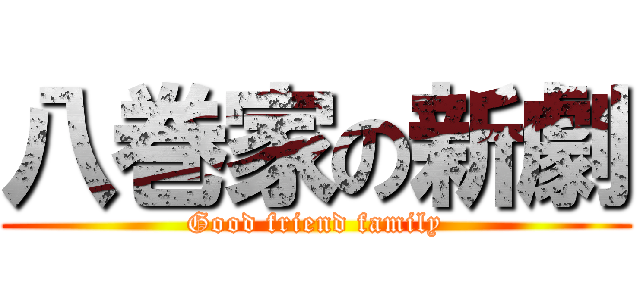 八巻家の新劇 (Good friend family)