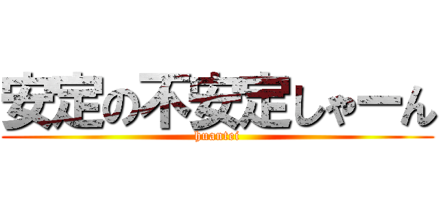 安定の不安定しゃーん (huantei)