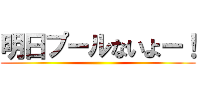 明日プールないよー！ ()