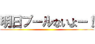 明日プールないよー！ ()