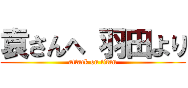 袁さんへ 羽田より (attack on titan)