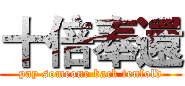 十倍奉還 (pay someone back tenfold)