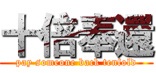十倍奉還 (pay someone back tenfold)