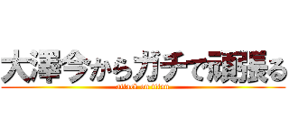 大澤今からガチで頑張る (attack on titan)