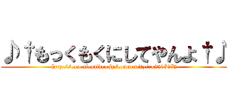 ♪†もっくもくにしてやんよ†♪ (http://com.nicovideo.jp/community/co2235372)