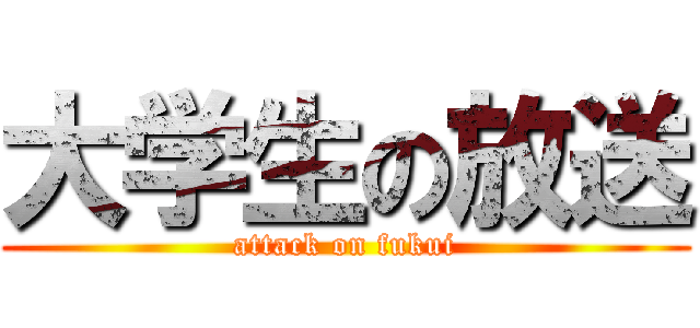 大学生の放送 (attack on fukui)