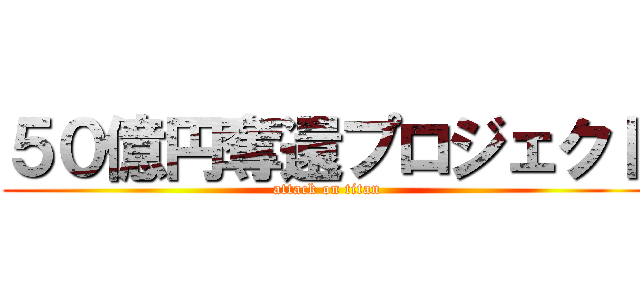 ５０億円奪還プロジェクト (attack on titan)