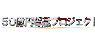 ５０億円奪還プロジェクト (attack on titan)