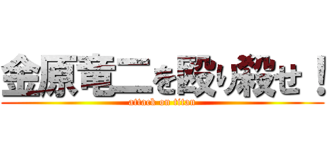 金原竜二を殴り殺せ！ (attack on titan)