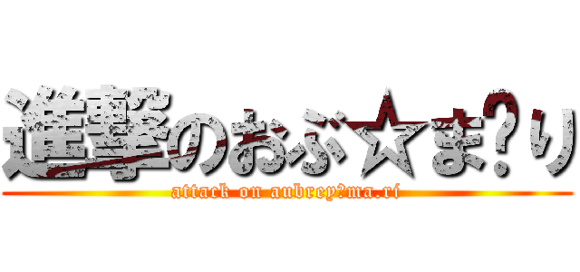 進撃のおぶ☆ま•り (attack on aubrey☆ma.ri)