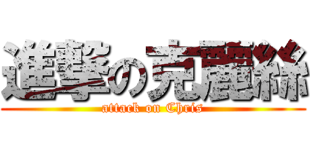 進撃の克麗絲 (attack on Chris)