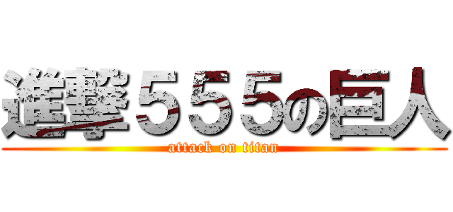 進撃５５５の巨人 (attack on titan)