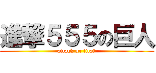 進撃５５５の巨人 (attack on titan)