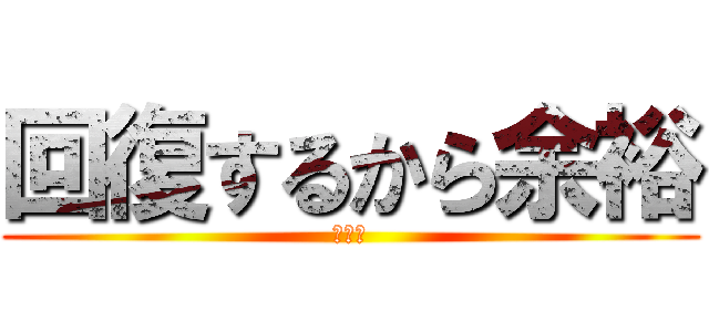 回復するから余裕 (やかん)