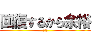 回復するから余裕 (やかん)