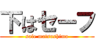 下はセーフ (safe matsushima)
