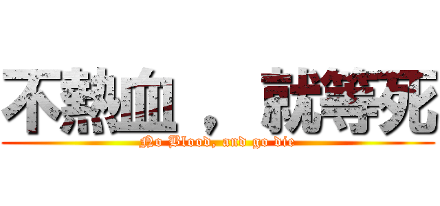 不熱血 ，就等死 (No Blood, and go die)