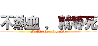 不熱血 ，就等死 (No Blood, and go die)
