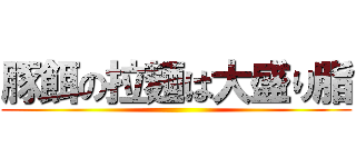 豚餌の拉麺は大盛り脂 ()
