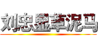 刘忠显草泥马 ()