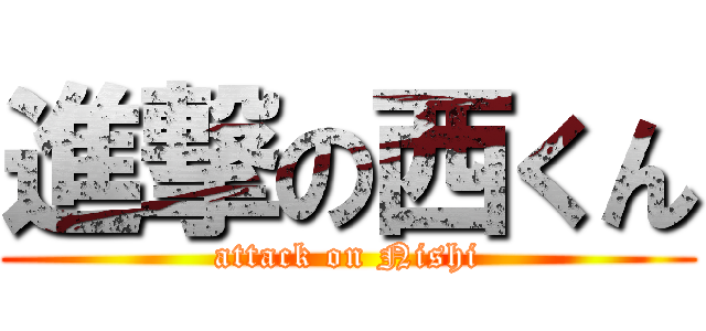 進撃の西くん (attack on Nishi)