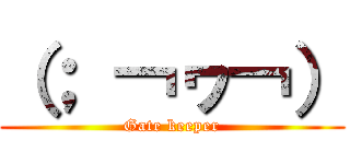 （； ￢ヮ￢） (Gate keeper)