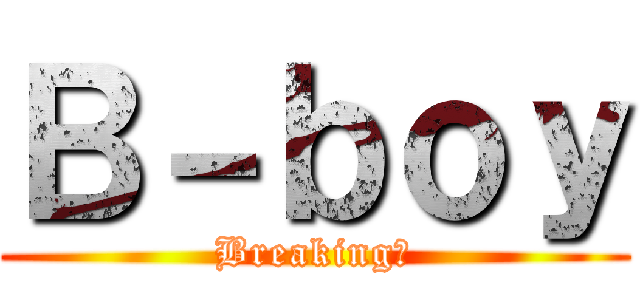 Ｂ－ｂｏｙ (Breaking！)