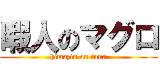 暇人のマグロ (himazin on tuna)