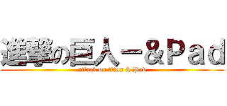 進撃の巨人－＆Ｐａｄ (attack on titan & Pad)