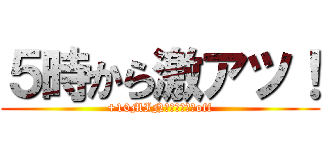 ５時から激アツ！ (+10MIN￥１．０００off)