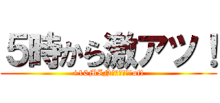 ５時から激アツ！ (+10MIN￥１．０００off)